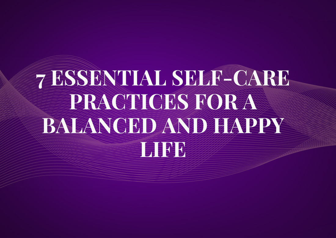 7 Essential Self-Care Practices for a Balanced and Happy Life