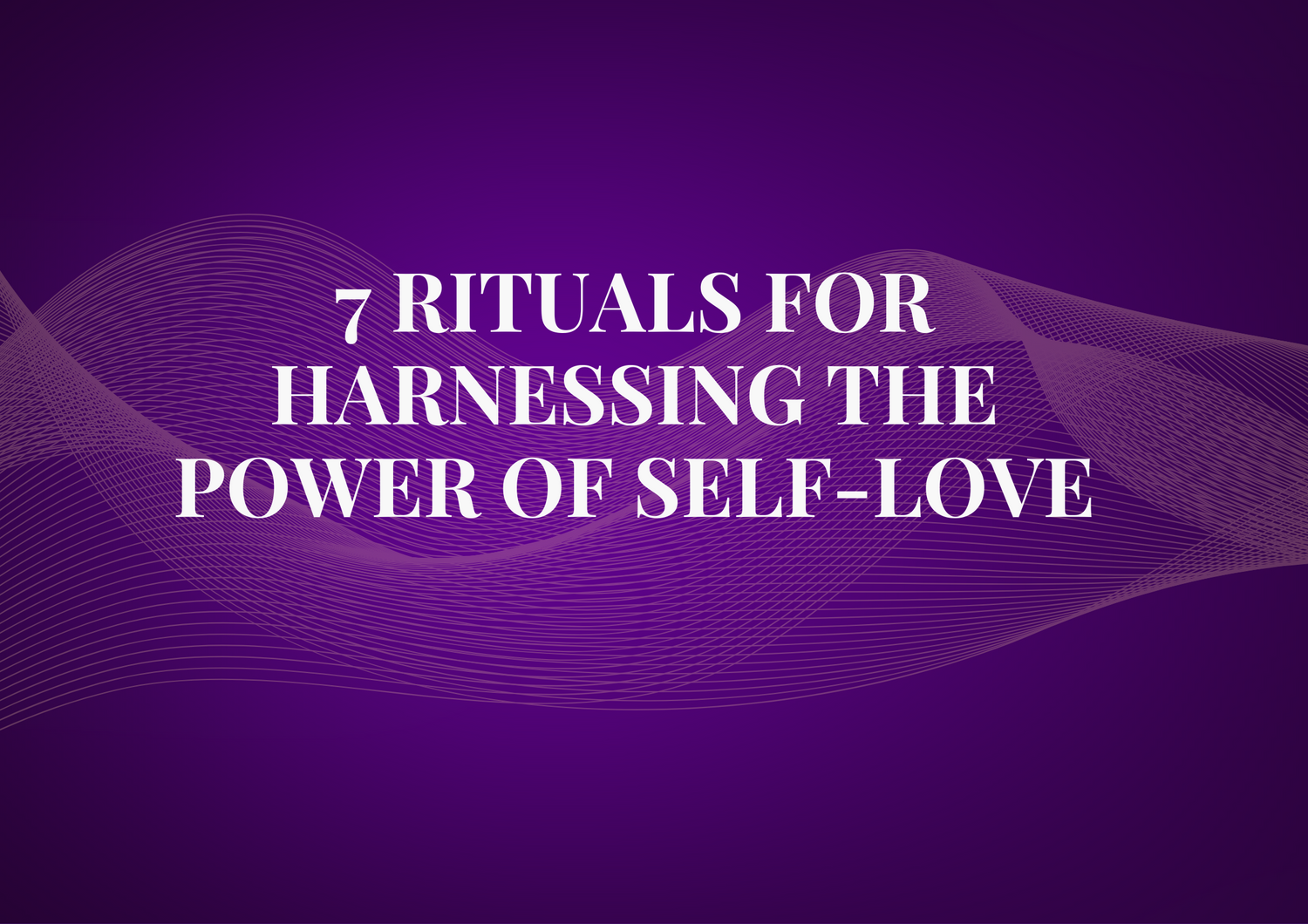 7 Rituals for Harnessing the Power of Self-Love