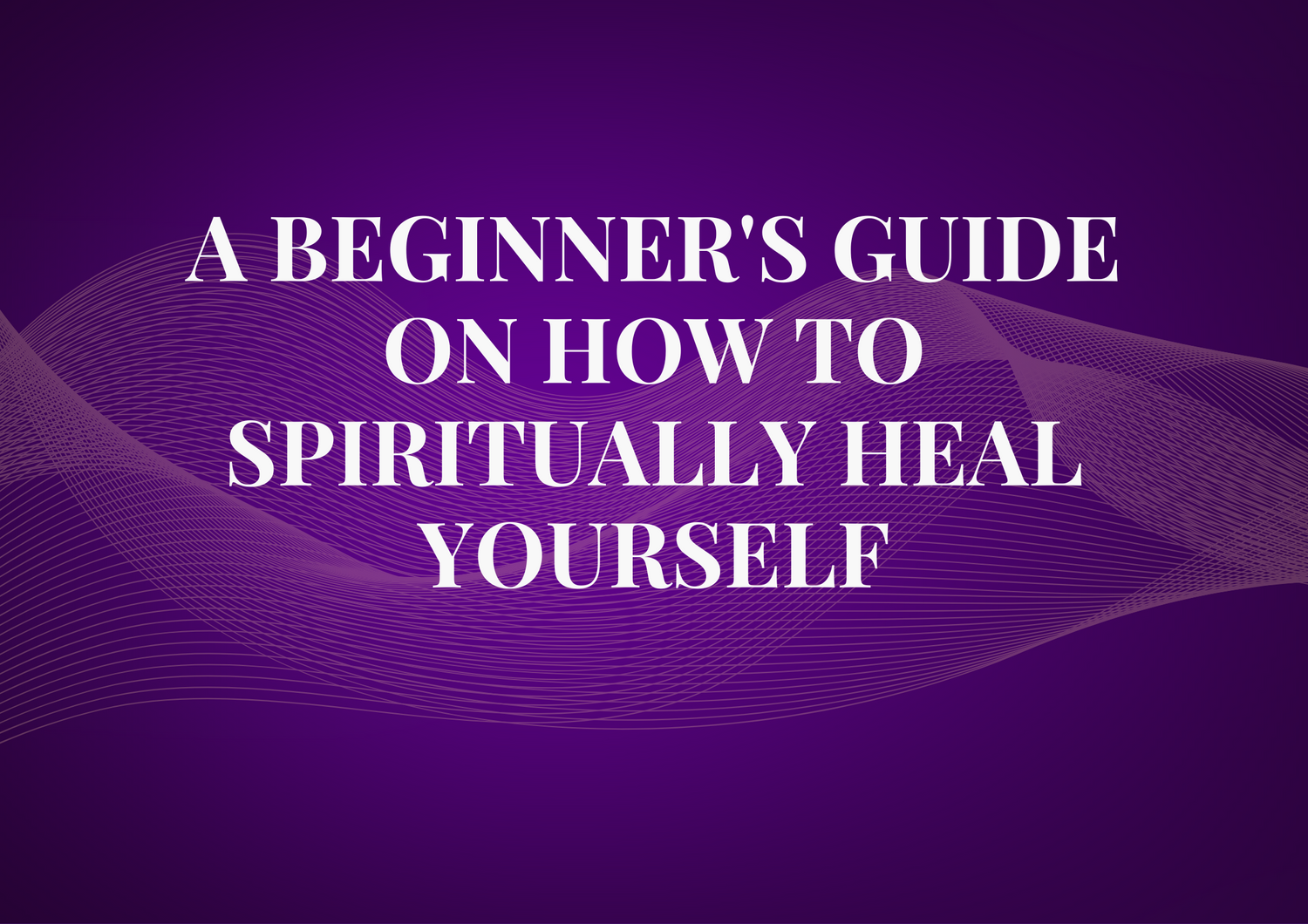 A Beginner's Guide on How to Spiritually Heal Yourself