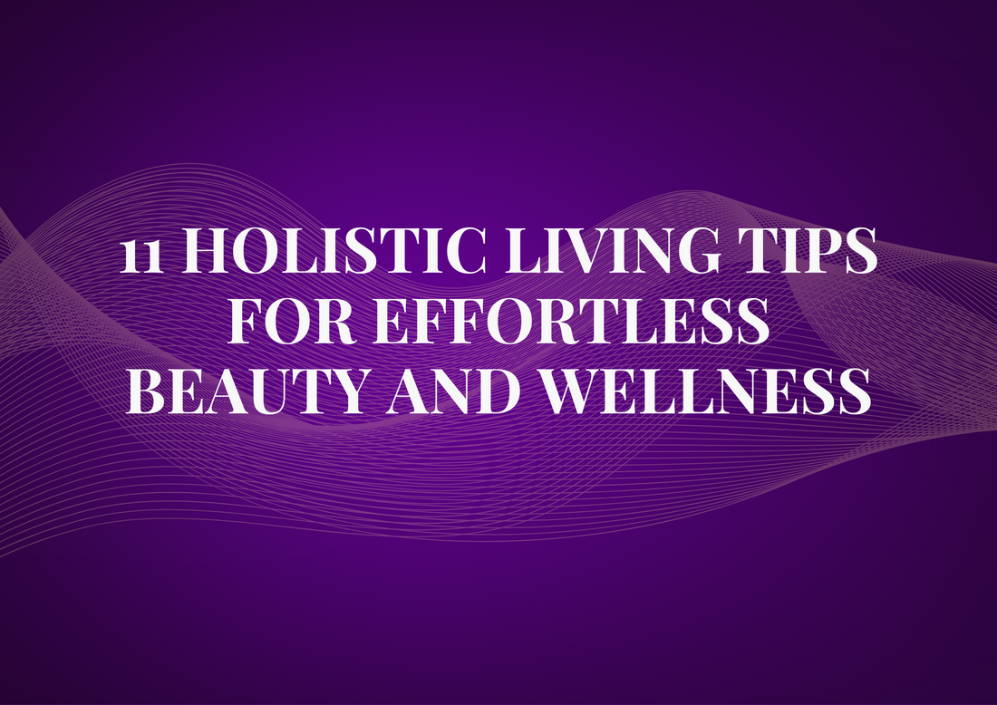 11 Holistic Living Tips for Effortless Beauty and Wellness