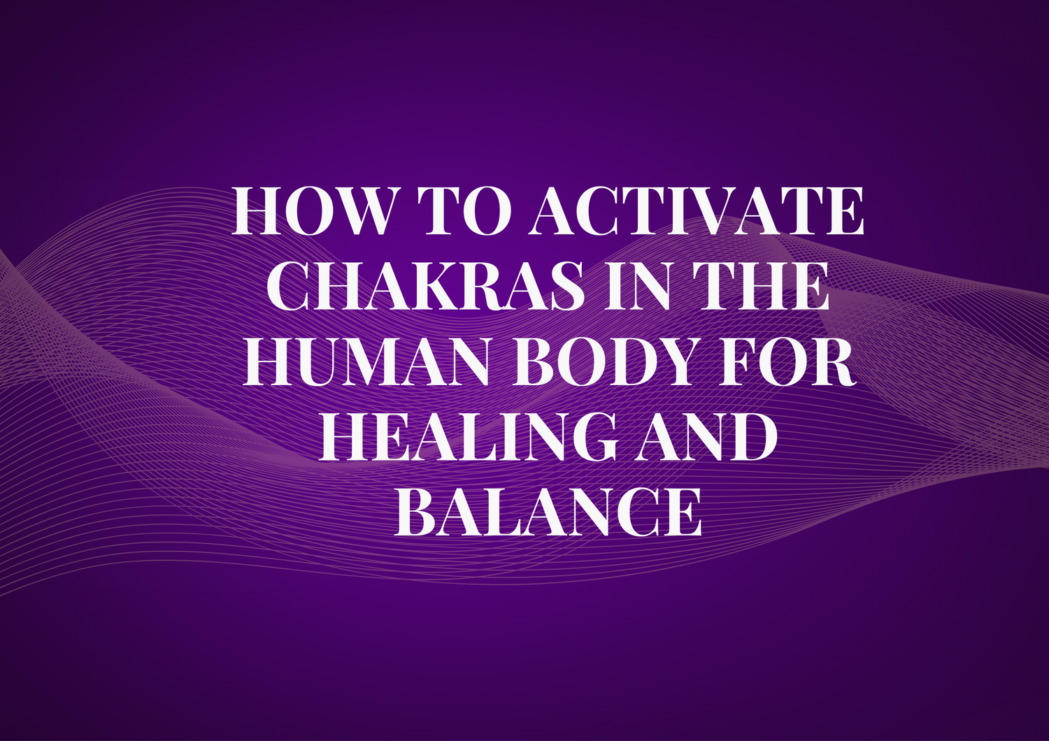How to Activate Chakras in the Human Body for Healing and Balance