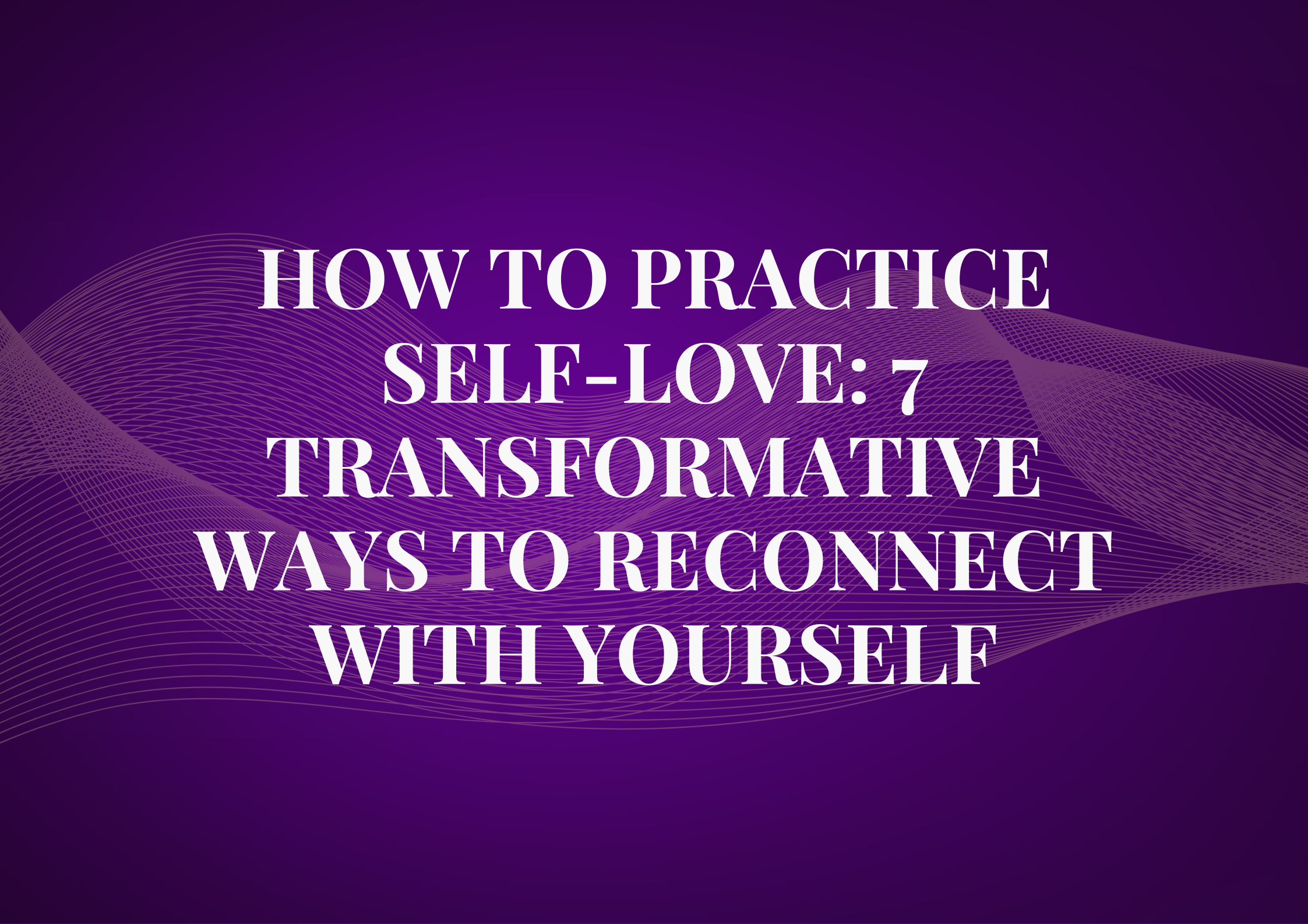How to Practice Self-Love: 7 Transformative Ways to Reconnect with You ...