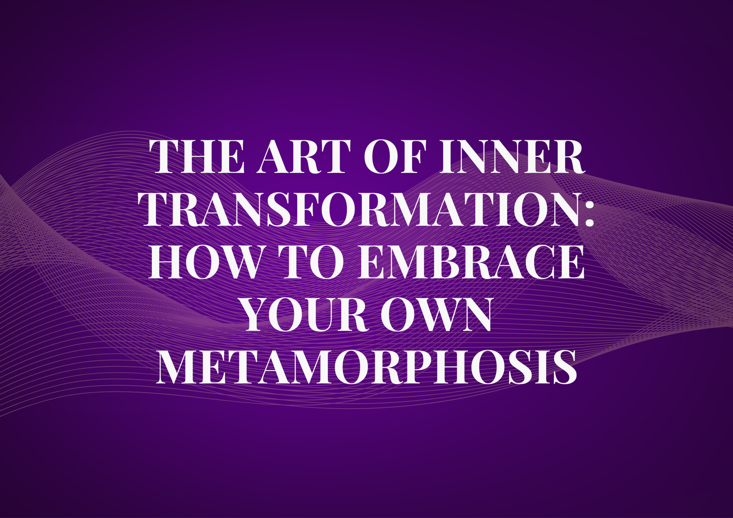 The Art of Inner Transformation: How to Embrace Your Own Metamorphosis